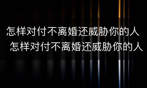 怎样对付不离婚还威胁你的人 怎样对付不离婚还威胁你的人的男人