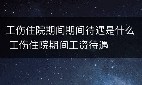 工伤住院期间期间待遇是什么 工伤住院期间工资待遇