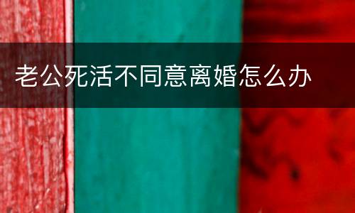 老公死活不同意离婚怎么办