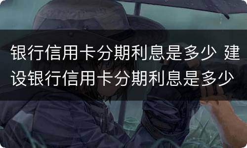 银行信用卡分期利息是多少 建设银行信用卡分期利息是多少