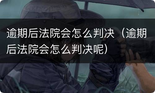 逾期后法院会怎么判决（逾期后法院会怎么判决呢）
