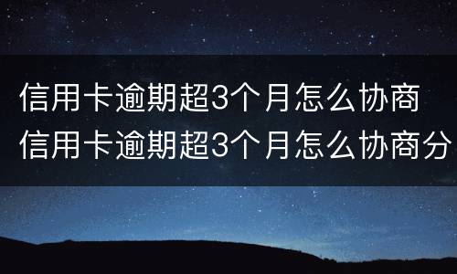 信用卡逾期超3个月怎么协商 信用卡逾期超3个月怎么协商分期