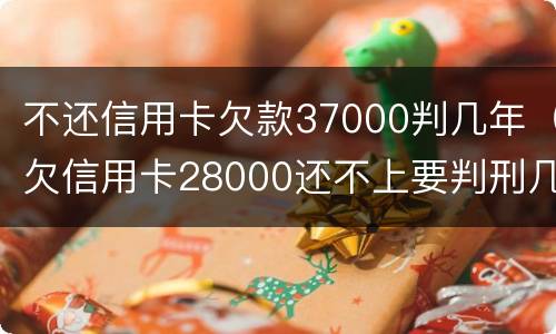 不还信用卡欠款37000判几年（欠信用卡28000还不上要判刑几年?）
