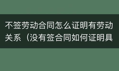 不签劳动合同怎么证明有劳动关系（没有签合同如何证明具有劳动关系）