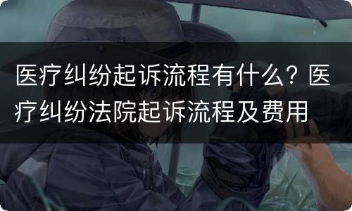 医疗纠纷起诉流程有什么? 医疗纠纷法院起诉流程及费用