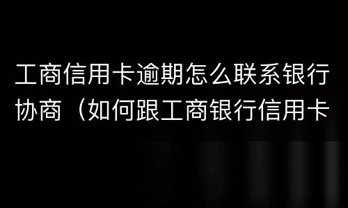 工商信用卡逾期怎么联系银行协商（如何跟工商银行信用卡协商）