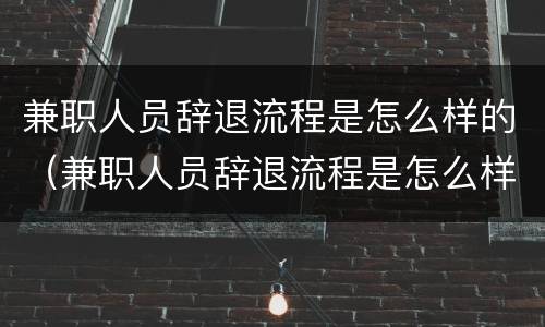 兼职人员辞退流程是怎么样的（兼职人员辞退流程是怎么样的图片）