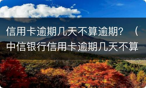 信用卡逾期几天不算逾期？（中信银行信用卡逾期几天不算逾期）