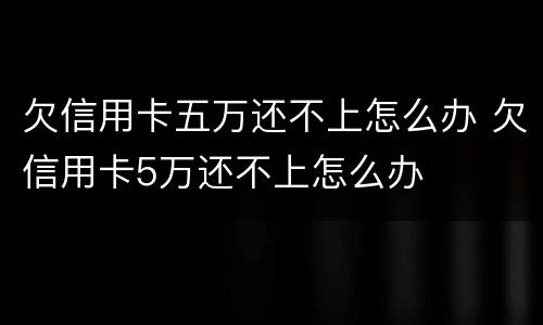 欠信用卡五万还不上怎么办 欠信用卡5万还不上怎么办