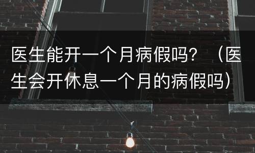 医生能开一个月病假吗？（医生会开休息一个月的病假吗）