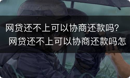 网贷还不上可以协商还款吗？ 网贷还不上可以协商还款吗怎么办
