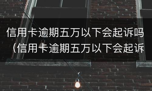 信用卡逾期五万以下会起诉吗（信用卡逾期五万以下会起诉吗知乎）