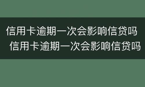 信用卡逾期一次会影响信贷吗 信用卡逾期一次会影响信贷吗知乎