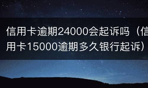信用卡逾期24000会起诉吗（信用卡15000逾期多久银行起诉）