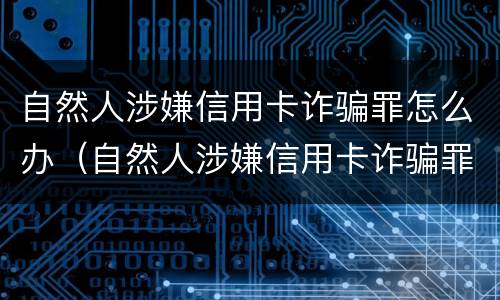 自然人涉嫌信用卡诈骗罪怎么办（自然人涉嫌信用卡诈骗罪怎么办呢）