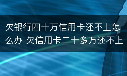 欠银行四十万信用卡还不上怎么办 欠信用卡二十多万还不上怎么办