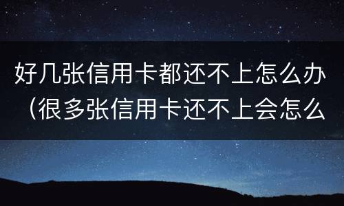 好几张信用卡都还不上怎么办（很多张信用卡还不上会怎么样）