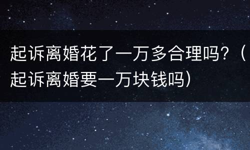 起诉离婚花了一万多合理吗?（起诉离婚要一万块钱吗）