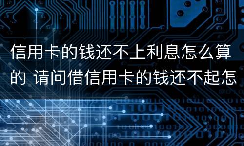 信用卡的钱还不上利息怎么算的 请问借信用卡的钱还不起怎么办?