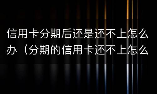 信用卡分期后还是还不上怎么办（分期的信用卡还不上怎么办）