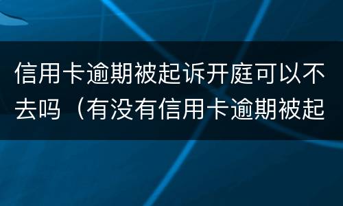 信用卡逾期被起诉开庭可以不去吗（有没有信用卡逾期被起诉的）
