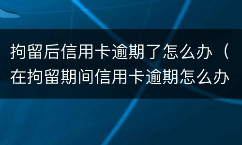 拘留后信用卡逾期了怎么办（在拘留期间信用卡逾期怎么办）