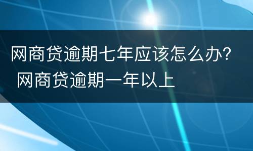 网商贷逾期七年应该怎么办？ 网商贷逾期一年以上