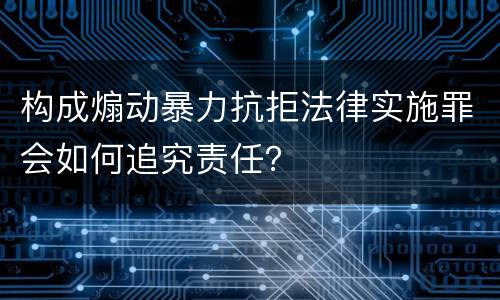 构成煽动暴力抗拒法律实施罪会如何追究责任？