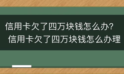 信用卡欠了四万块钱怎么办？ 信用卡欠了四万块钱怎么办理