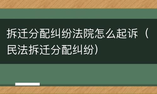 拆迁分配纠纷法院怎么起诉（民法拆迁分配纠纷）