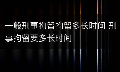 一般刑事拘留拘留多长时间 刑事拘留要多长时间