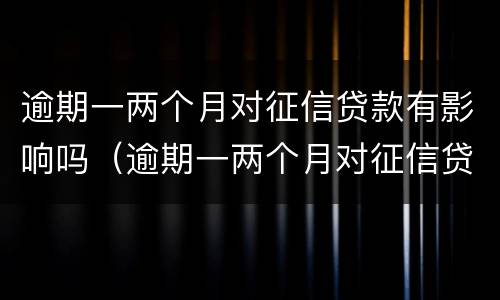 逾期一两个月对征信贷款有影响吗（逾期一两个月对征信贷款有影响吗）