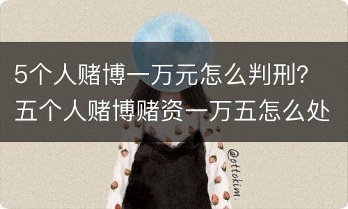 5个人赌博一万元怎么判刑？ 五个人赌博赌资一万五怎么处罚