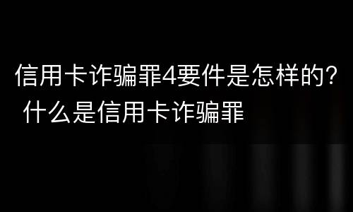 信用卡诈骗罪4要件是怎样的? 什么是信用卡诈骗罪