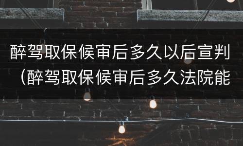 醉驾取保候审后多久以后宣判（醉驾取保候审后多久法院能判下来）