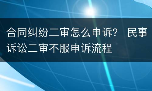 合同纠纷二审怎么申诉？ 民事诉讼二审不服申诉流程