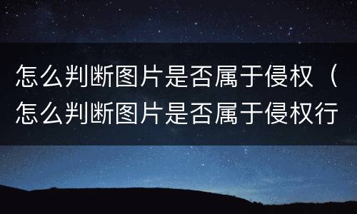 怎么判断图片是否属于侵权（怎么判断图片是否属于侵权行为）