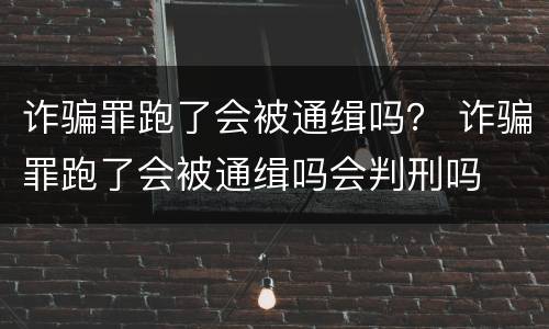 诈骗罪跑了会被通缉吗？ 诈骗罪跑了会被通缉吗会判刑吗