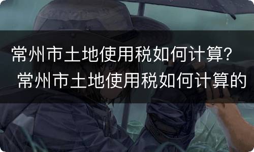 常州市土地使用税如何计算？ 常州市土地使用税如何计算的