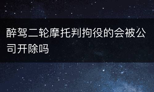 醉驾二轮摩托判拘役的会被公司开除吗