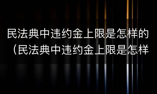 民法典中违约金上限是怎样的（民法典中违约金上限是怎样的规定）