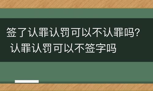 签了认罪认罚可以不认罪吗？ 认罪认罚可以不签字吗