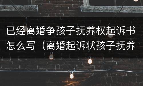 已经离婚争孩子抚养权起诉书怎么写（离婚起诉状孩子抚养）