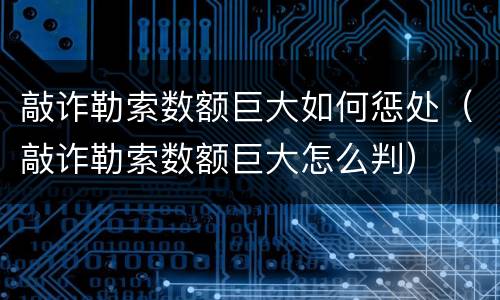 敲诈勒索数额巨大如何惩处（敲诈勒索数额巨大怎么判）