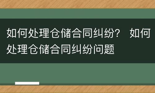 如何处理仓储合同纠纷？ 如何处理仓储合同纠纷问题