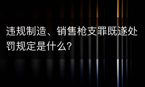 违规制造、销售枪支罪既遂处罚规定是什么？