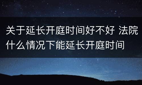 关于延长开庭时间好不好 法院什么情况下能延长开庭时间