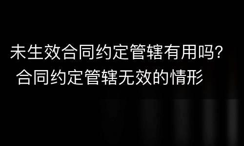 未生效合同约定管辖有用吗？ 合同约定管辖无效的情形