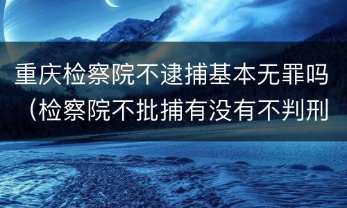重庆检察院不逮捕基本无罪吗（检察院不批捕有没有不判刑的）