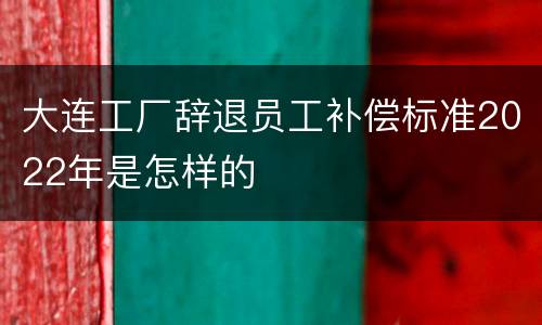 大连工厂辞退员工补偿标准2022年是怎样的